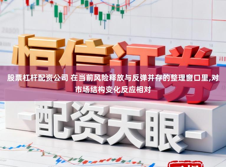 股票杠杆配资公司 在当前风险释放与反弹并存的整理窗口里,对市场结构变化反应相对