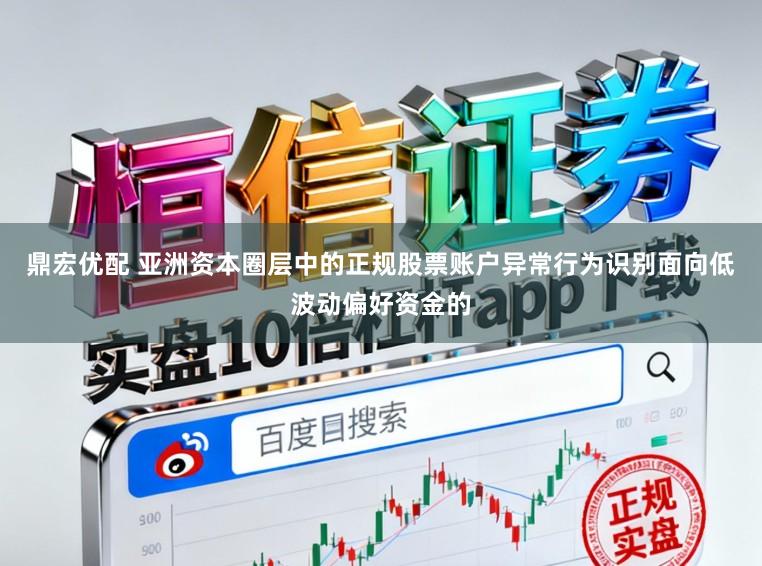 鼎宏优配 亚洲资本圈层中的正规股票账户异常行为识别面向低波动偏好资金的
