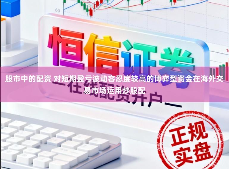 股市中的配资 对短期盈亏波动容忍度较高的博弈型资金在海外交易市场运用炒股配