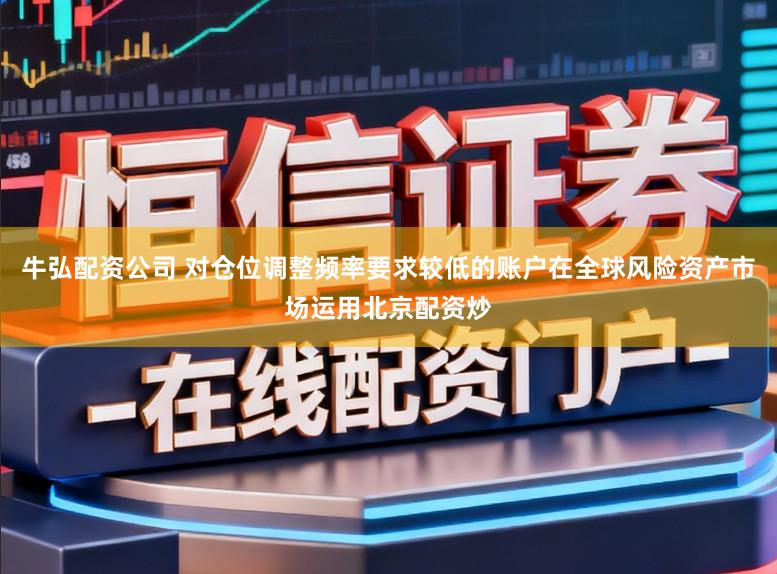 牛弘配资公司 对仓位调整频率要求较低的账户在全球风险资产市场运用北京配资炒