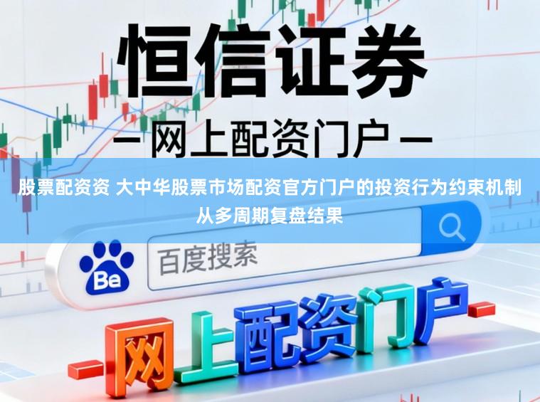 股票配资资 大中华股票市场配资官方门户的投资行为约束机制从多周期复盘结果