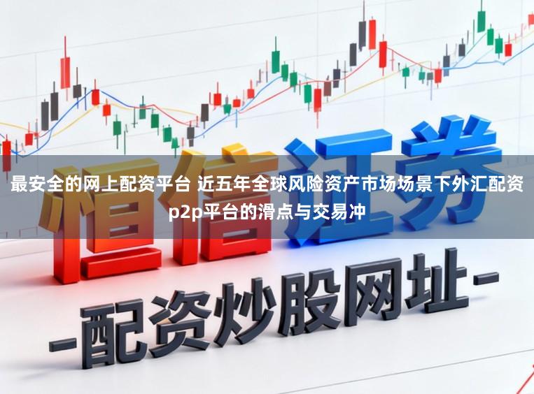 最安全的网上配资平台 近五年全球风险资产市场场景下外汇配资p2p平台的滑点与交易冲