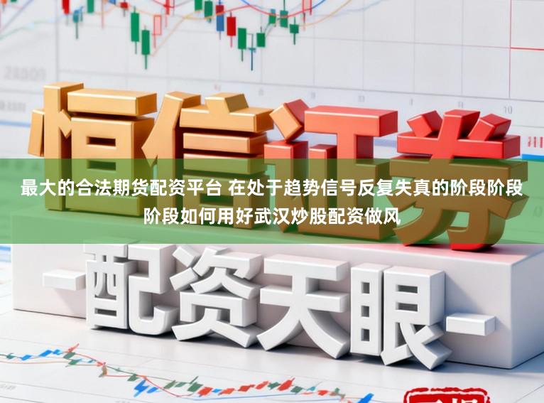 最大的合法期货配资平台 在处于趋势信号反复失真的阶段阶段阶段如何用好武汉炒股配资做风