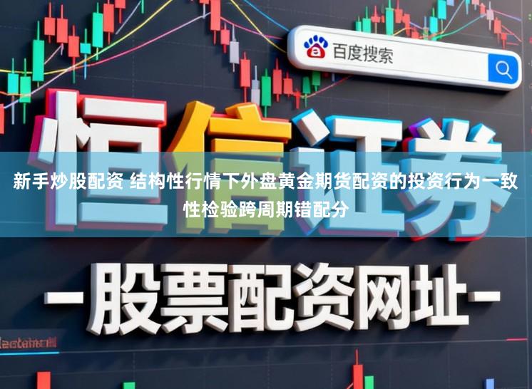 新手炒股配资 结构性行情下外盘黄金期货配资的投资行为一致性检验跨周期错配分