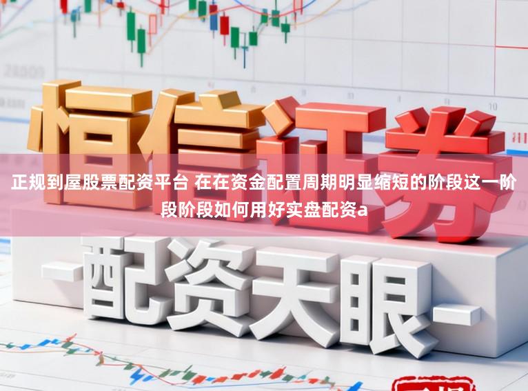 正规到屋股票配资平台 在在资金配置周期明显缩短的阶段这一阶段阶段如何用好实盘配资a