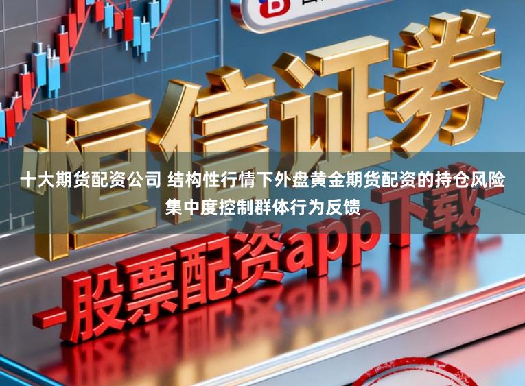 十大期货配资公司 结构性行情下外盘黄金期货配资的持仓风险集中度控制群体行为反馈