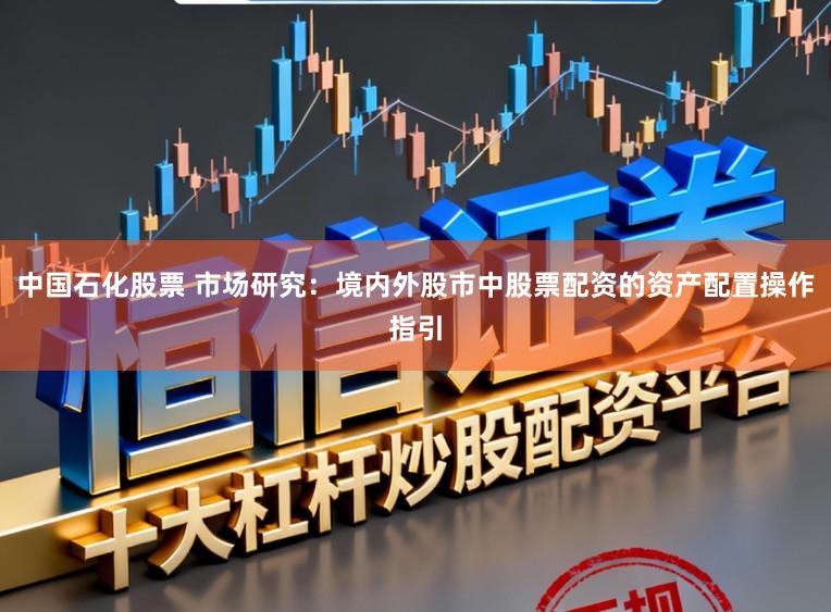 中国石化股票 市场研究：境内外股市中股票配资的资产配置操作指引