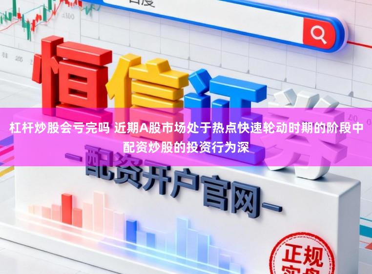 杠杆炒股会亏完吗 近期A股市场处于热点快速轮动时期的阶段中配资炒股的投资行为深
